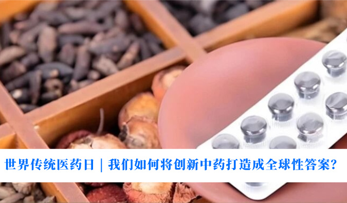 世界传统医药日 | 我们如何将创新中药打造成全球性答案？